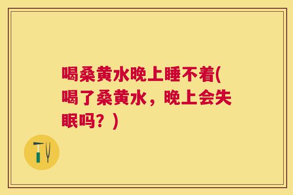 喝桑黄水晚上睡不着(喝了桑黄水,晚上会吗?) 喝桑黄水晚上睡不着(喝了桑黄水,晚上会吗?)