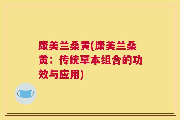 康美兰桑黄(康美兰桑黄:传统草本组合的功效与应用) 康美兰桑黄(康美兰桑黄:传统草本组合的功效与应用)