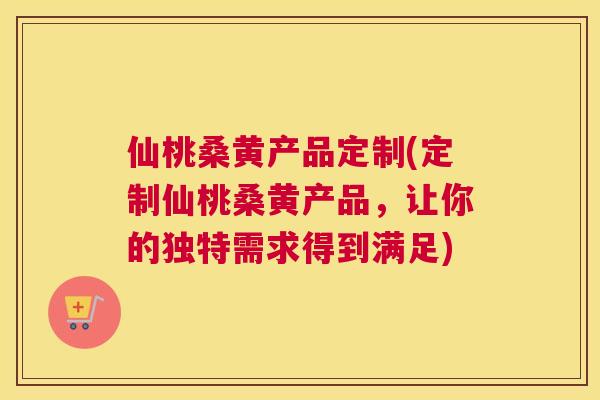 仙桃桑黄产品定制(定制仙桃桑黄产品,让你的独特需求得到满足) 仙桃桑黄产品定制(定制仙桃桑黄产品,让你的独特需求得到满足)