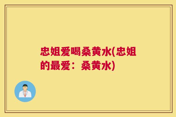 忠姐爱喝桑黄水(忠姐的爱:桑黄水) 忠姐爱喝桑黄水(忠姐的爱:桑黄水)