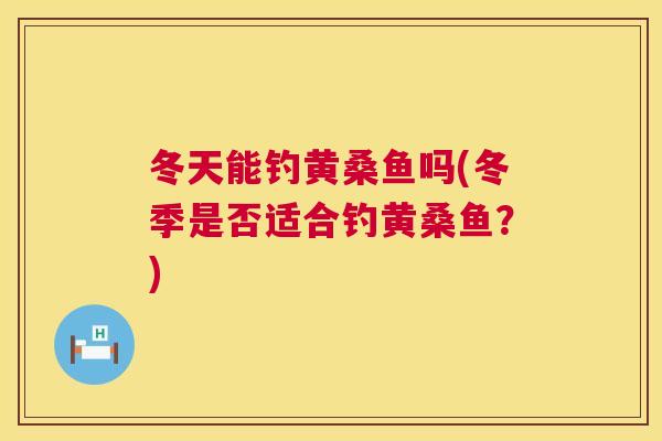 冬天能钓黄桑鱼吗(冬季是否适合钓黄桑鱼?) 冬天能钓黄桑鱼吗(冬季是否适合钓黄桑鱼?)