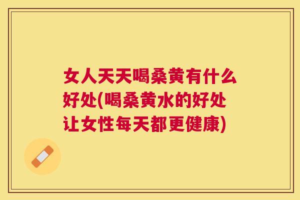 女人天天喝桑黄有什么好处(喝桑黄水的好处让女性每天都更健康) 女人天天喝桑黄有什么好处(喝桑黄水的好处让女性每天都更健康)