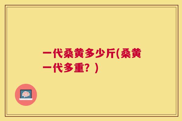 一代桑黄多少斤(桑黄一代多重?) 一代桑黄多少斤(桑黄一代多重?)