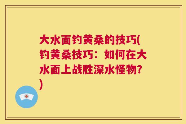 大水面钓黄桑的技巧(钓黄桑技巧:如何在大水面上战胜深水怪物?) 大水面钓黄桑的技巧(钓黄桑技巧:如何在大水面上战胜深水怪物?)