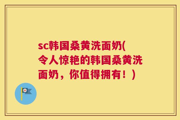 sc韩国桑黄洗面奶(令人惊艳的韩国桑黄洗面奶,你值得拥有!) sc韩国桑黄洗面奶(令人惊艳的韩国桑黄洗面奶,你值得拥有!)