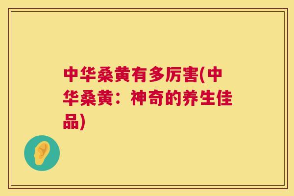 中华桑黄有多厉害(中华桑黄:神奇的养生佳品) 中华桑黄有多厉害(中华桑黄:神奇的养生佳品)