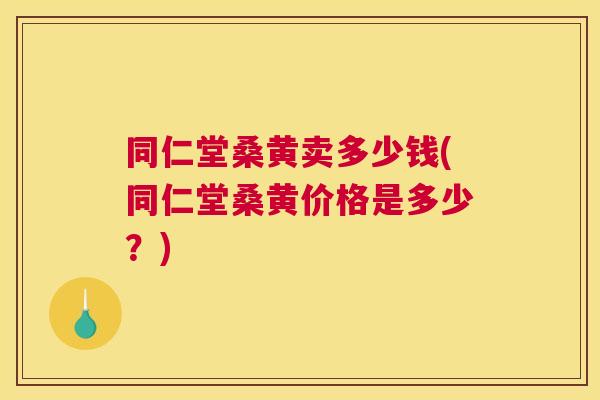 同仁堂桑黄卖多少钱(同仁堂桑黄价格是多少?) 同仁堂桑黄卖多少钱(同仁堂桑黄价格是多少?)
