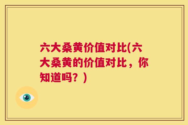 六大桑黄价值对比(六大桑黄的价值对比,你知道吗?) 六大桑黄价值对比(六大桑黄的价值对比,你知道吗?)