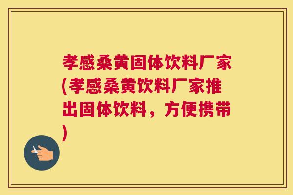 孝感桑黄固体饮料厂家(孝感桑黄饮料厂家推出固体饮料,方便携带) 孝感桑黄固体饮料厂家(孝感桑黄饮料厂家推出固体饮料,方便携带)