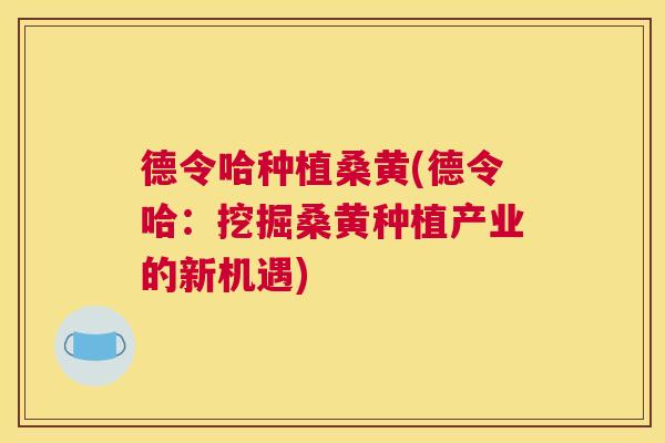 德令哈种植桑黄(德令哈：挖掘桑黄种植产业的新机遇)