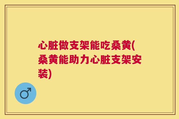 做支架能吃桑黄(桑黄能助力支架安装) 做支架能吃桑黄(桑黄能助力支架安装)