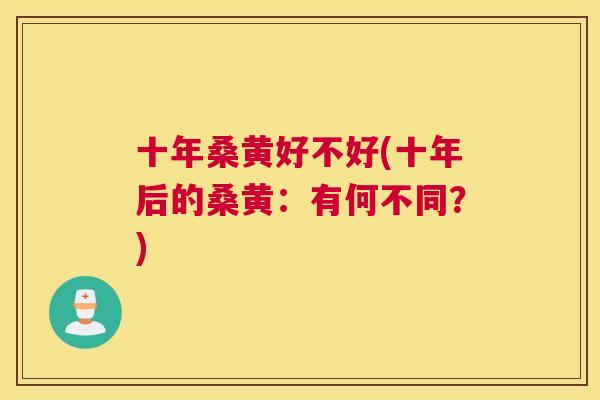 十年桑黄好不好(十年后的桑黄:有何不同?) 十年桑黄好不好(十年后的桑黄:有何不同?)