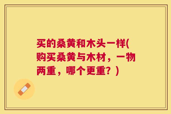 买的桑黄和木头一样(购买桑黄与木材,一物两重,哪个更重?) 买的桑黄和木头一样(购买桑黄与木材,一物两重,哪个更重?)