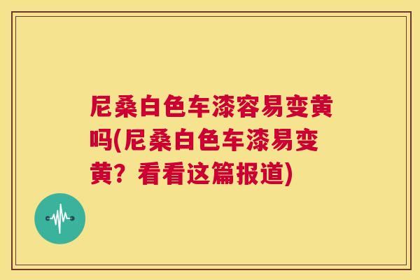 尼桑白色车漆容易变黄吗(尼桑白色车漆易变黄?看看这篇报道) 尼桑白色车漆容易变黄吗(尼桑白色车漆易变黄?看看这篇报道)