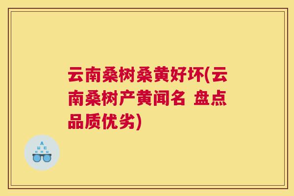 云南桑树桑黄好坏(云南桑树产黄闻名 盘点品质优劣) 云南桑树桑黄好坏(云南桑树产黄闻名 盘点品质优劣)