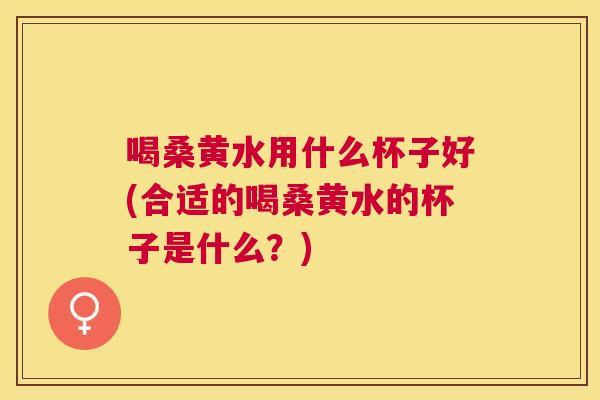 喝桑黄水用什么杯子好(合适的喝桑黄水的杯子是什么?) 喝桑黄水用什么杯子好(合适的喝桑黄水的杯子是什么?)