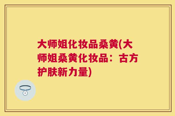 大师姐化妆品桑黄(大师姐桑黄化妆品:古方护肤新力量) 大师姐化妆品桑黄(大师姐桑黄化妆品:古方护肤新力量)
