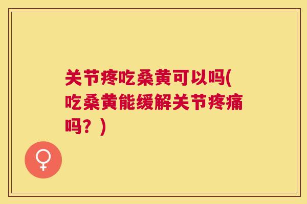 关节疼吃桑黄可以吗(吃桑黄能缓解关节吗？)