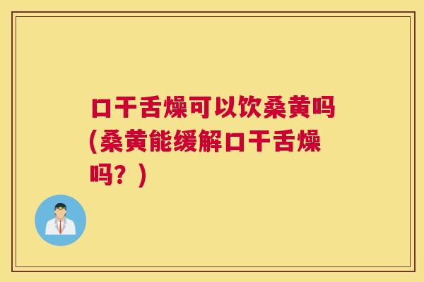口干舌燥可以饮桑黄吗(桑黄能缓解口干舌燥吗?) 口干舌燥可以饮桑黄吗(桑黄能缓解口干舌燥吗?)