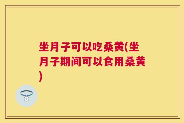 坐月子可以吃桑黄(坐月子期间可以食用桑黄)