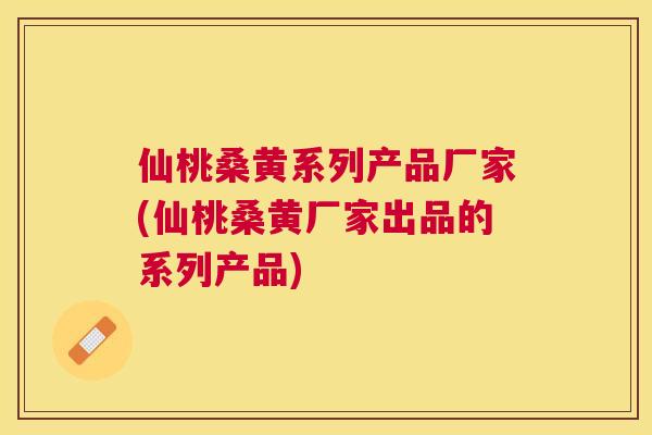 仙桃桑黄系列产品厂家(仙桃桑黄厂家出品的系列产品) 仙桃桑黄系列产品厂家(仙桃桑黄厂家出品的系列产品)