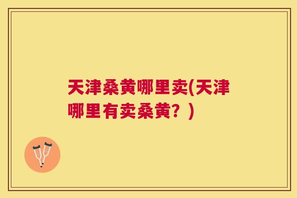 天津桑黄哪里卖(天津哪里有卖桑黄?) 天津桑黄哪里卖(天津哪里有卖桑黄?)