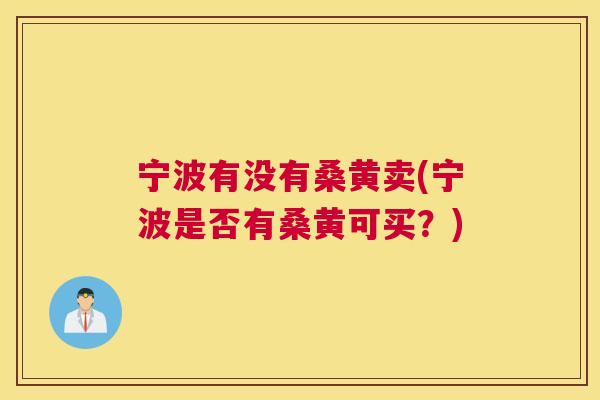 宁波有没有桑黄卖(宁波是否有桑黄可买?) 宁波有没有桑黄卖(宁波是否有桑黄可买?)