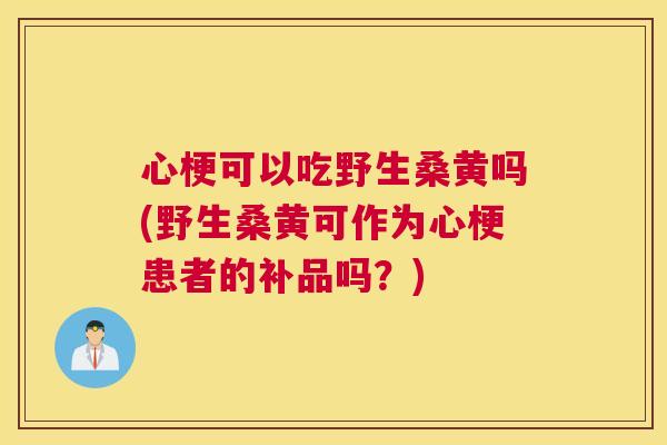 心梗可以吃野生桑黄吗(野生桑黄可作为心梗患者的补品吗?) 心梗可以吃野生桑黄吗(野生桑黄可作为心梗患者的补品吗?)