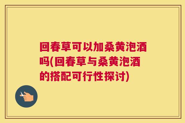 回春草可以加桑黄泡酒吗(回春草与桑黄泡酒的搭配可行性探讨) 回春草可以加桑黄泡酒吗(回春草与桑黄泡酒的搭配可行性探讨)