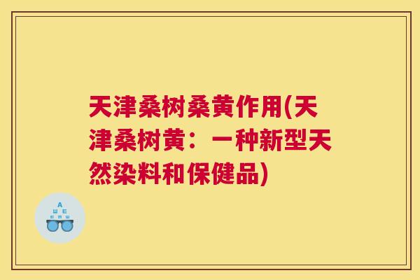 天津桑树桑黄作用(天津桑树黄:一种新型天然染料和保健品) 天津桑树桑黄作用(天津桑树黄:一种新型天然染料和保健品)