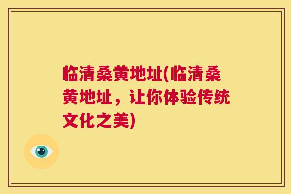 临清桑黄地址(临清桑黄地址,让你体验传统文化之美) 临清桑黄地址(临清桑黄地址,让你体验传统文化之美)