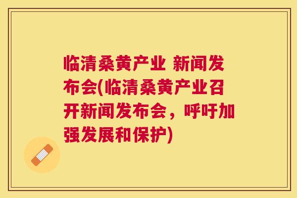 临清桑黄产业 新闻发布会(临清桑黄产业召开新闻发布会,呼吁加强发展和保护) 临清桑黄产业 新闻发布会(临清桑黄产业召开新闻发布会,呼吁加强发展和保护)