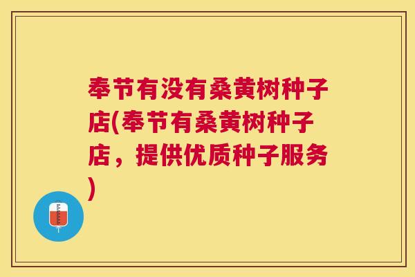 奉节有没有桑黄树种子店(奉节有桑黄树种子店,提供优质种子服务) 奉节有没有桑黄树种子店(奉节有桑黄树种子店,提供优质种子服务)