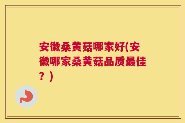 安徽桑黄菇哪家好(安徽哪家桑黄菇品质佳?) 安徽桑黄菇哪家好(安徽哪家桑黄菇品质佳?)