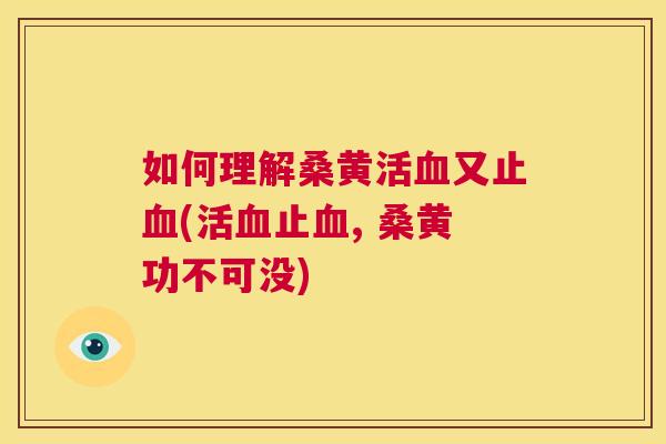 如何理解桑黄活又止(活止, 桑黄功不可没) 如何理解桑黄活又止(活止, 桑黄功不可没)