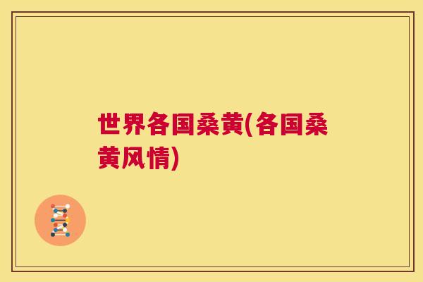 世界各国桑黄(各国桑黄风情) 世界各国桑黄(各国桑黄风情)