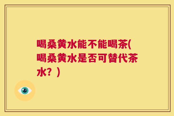 喝桑黄水能不能喝茶(喝桑黄水是否可替代茶水?) 喝桑黄水能不能喝茶(喝桑黄水是否可替代茶水?)