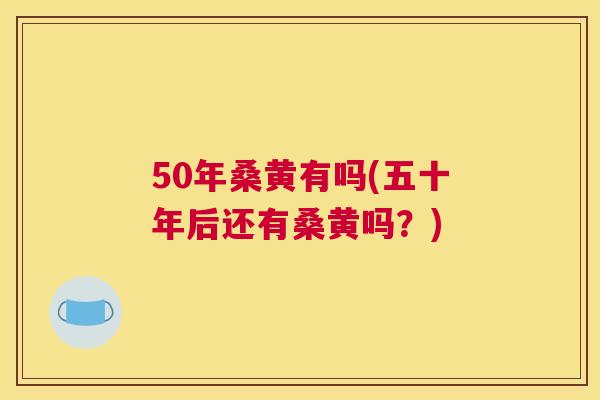 50年桑黄有吗(五十年后还有桑黄吗?) 50年桑黄有吗(五十年后还有桑黄吗?)