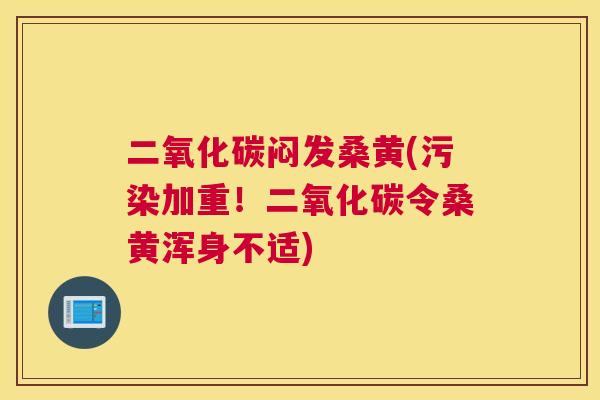 二氧化碳闷发桑黄(污染加重!二氧化碳令桑黄浑身不适) 二氧化碳闷发桑黄(污染加重!二氧化碳令桑黄浑身不适)