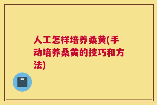 人工怎样培养桑黄(手动培养桑黄的技巧和方法) 人工怎样培养桑黄(手动培养桑黄的技巧和方法)
