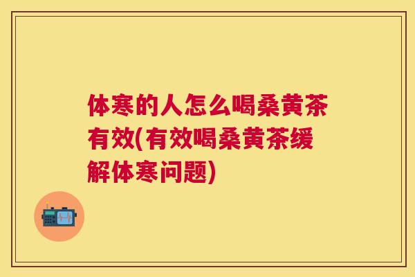 体寒的人怎么喝桑黄茶有效(有效喝桑黄茶缓解体寒问题) 体寒的人怎么喝桑黄茶有效(有效喝桑黄茶缓解体寒问题)