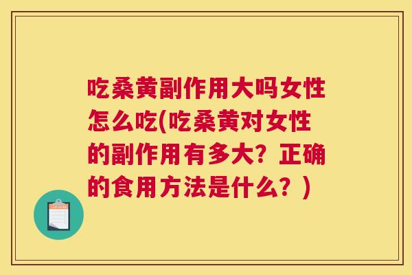 吃桑黄副作用大吗女性怎么吃(吃桑黄对女性的副作用有多大？正确的食用方法是什么？)