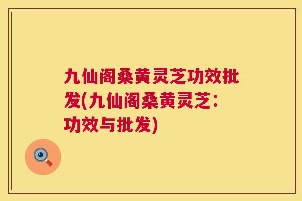 九仙阁桑黄灵芝功效批发(九仙阁桑黄灵芝:功效与批发) 九仙阁桑黄灵芝功效批发(九仙阁桑黄灵芝:功效与批发)
