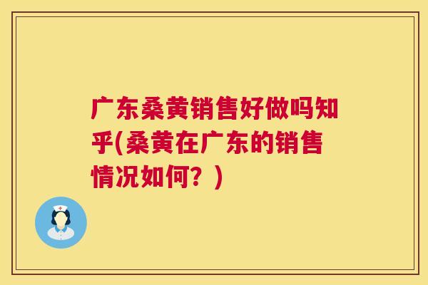 广东桑黄销售好做吗知乎(桑黄在广东的销售情况如何?) 广东桑黄销售好做吗知乎(桑黄在广东的销售情况如何?)