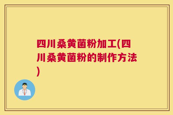 四川桑黄菌粉加工(四川桑黄菌粉的制作方法)