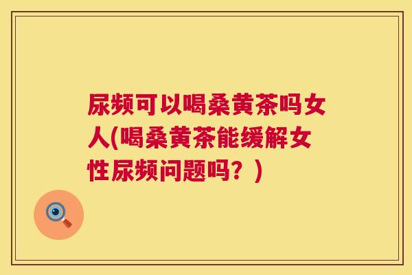 尿频可以喝桑黄茶吗女人(喝桑黄茶能缓解女性尿频问题吗？)
