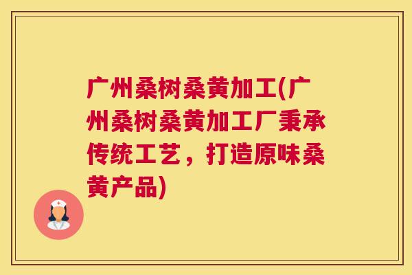 广州桑树桑黄加工(广州桑树桑黄加工厂秉承传统工艺,打造原味桑黄产品) 广州桑树桑黄加工(广州桑树桑黄加工厂秉承传统工艺,打造原味桑黄产品)