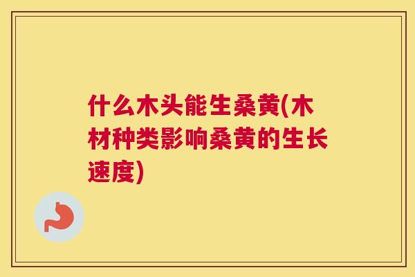 什么木头能生桑黄(木材种类影响桑黄的生长速度) 什么木头能生桑黄(木材种类影响桑黄的生长速度)