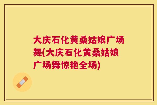 大庆石化黄桑姑娘广场舞(大庆石化黄桑姑娘广场舞惊艳全场)
