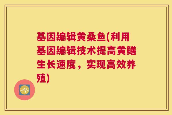 基因编辑黄桑鱼(利用基因编辑技术提高黄鳝生长速度,实现高效养殖) 基因编辑黄桑鱼(利用基因编辑技术提高黄鳝生长速度,实现高效养殖)
